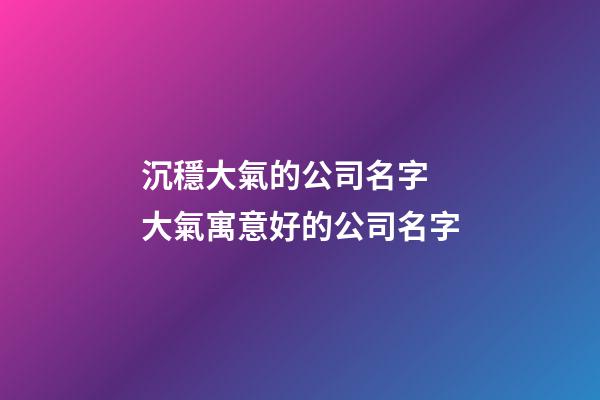 沉穩大氣的公司名字 大氣寓意好的公司名字-第1張-公司起名-玄機派